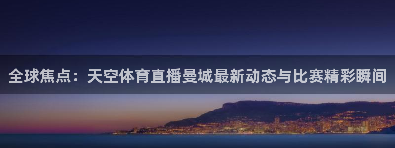 河豚体育nba直播在线观看：全球焦点：天空体育直播曼城最新动态与比赛精彩瞬间